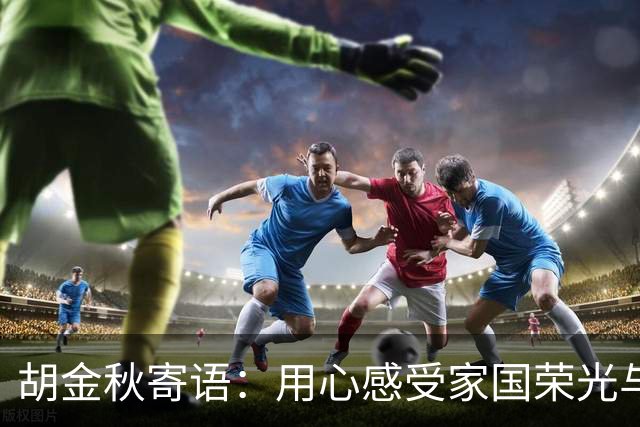 胡金秋寄语：用心感受家国荣光与团队精神