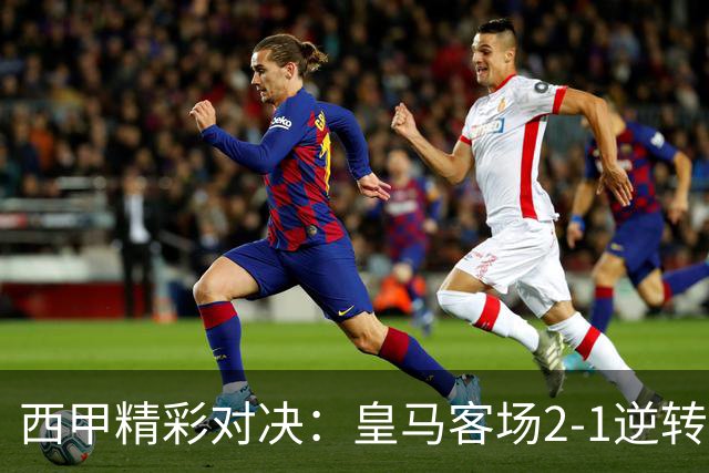 西甲精彩对决：皇马客场2-1逆转巴萨，姆巴佩双响